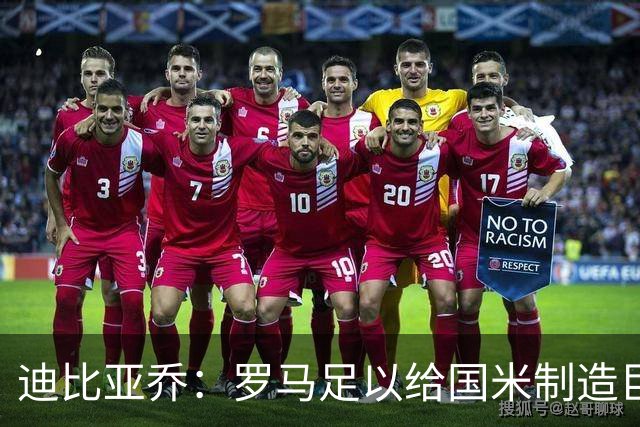 迪比亚乔：罗马足以给国米制造巨大麻烦，他们的对决会很精彩